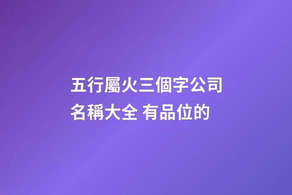 五行屬火三個字公司名稱大全 有品位的-第1張-公司起名-玄機派